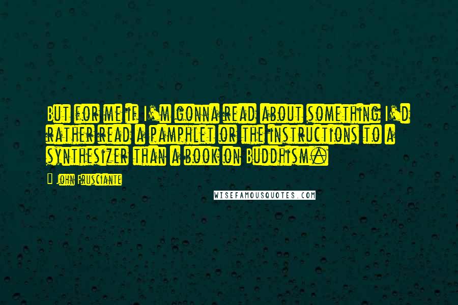 John Frusciante Quotes: But for me if I'm gonna read about something I'd rather read a pamphlet or the instructions to a synthesizer than a book on Buddhism.