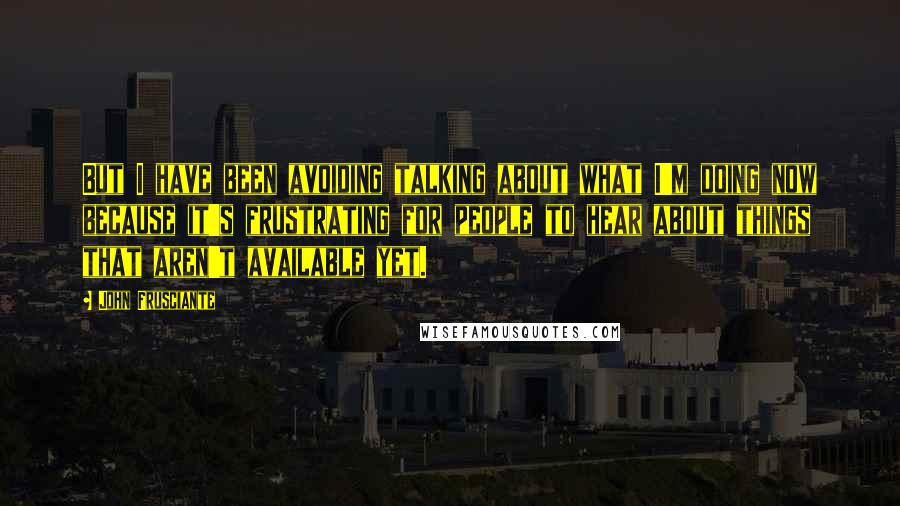 John Frusciante Quotes: But I have been avoiding talking about what I'm doing now because it's frustrating for people to hear about things that aren't available yet.