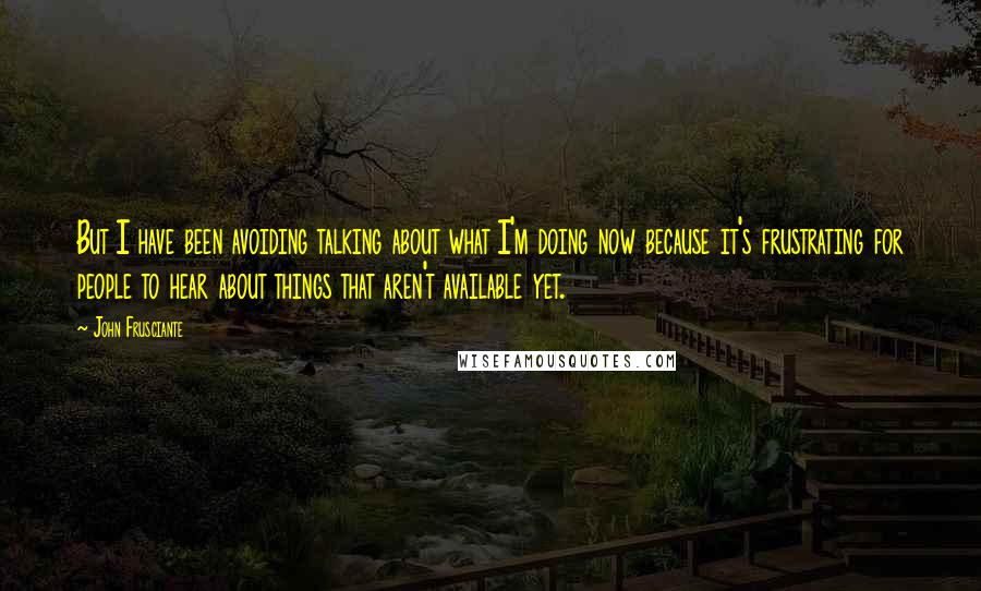 John Frusciante Quotes: But I have been avoiding talking about what I'm doing now because it's frustrating for people to hear about things that aren't available yet.