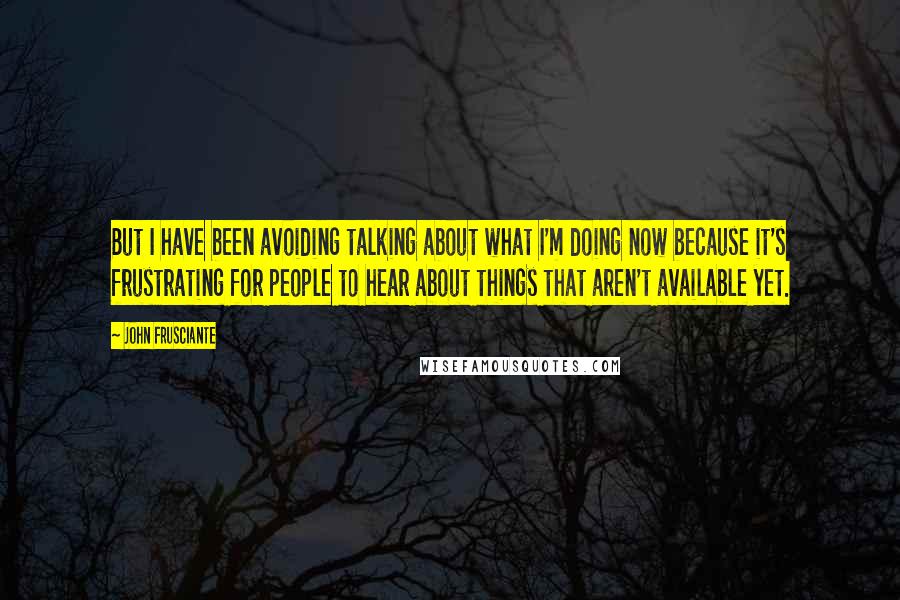 John Frusciante Quotes: But I have been avoiding talking about what I'm doing now because it's frustrating for people to hear about things that aren't available yet.