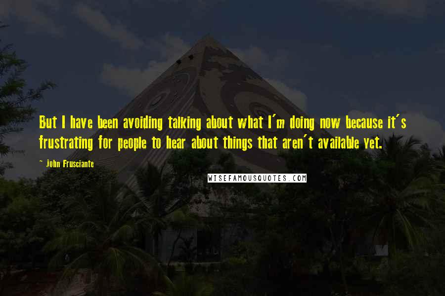 John Frusciante Quotes: But I have been avoiding talking about what I'm doing now because it's frustrating for people to hear about things that aren't available yet.