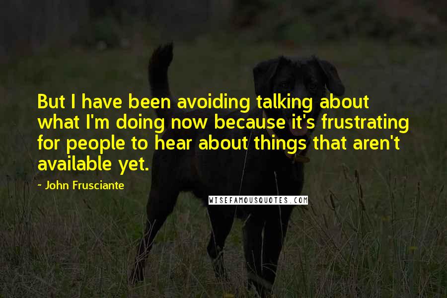 John Frusciante Quotes: But I have been avoiding talking about what I'm doing now because it's frustrating for people to hear about things that aren't available yet.