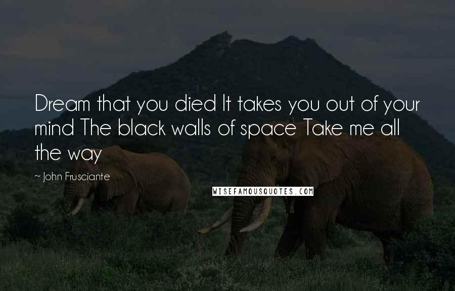 John Frusciante Quotes: Dream that you died It takes you out of your mind The black walls of space Take me all the way