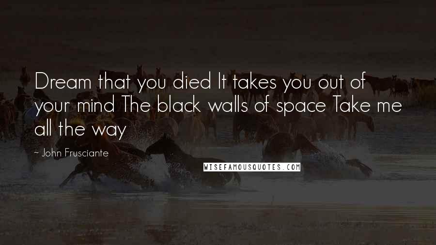 John Frusciante Quotes: Dream that you died It takes you out of your mind The black walls of space Take me all the way