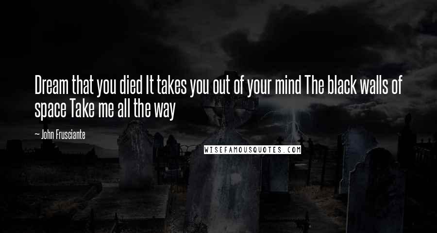 John Frusciante Quotes: Dream that you died It takes you out of your mind The black walls of space Take me all the way