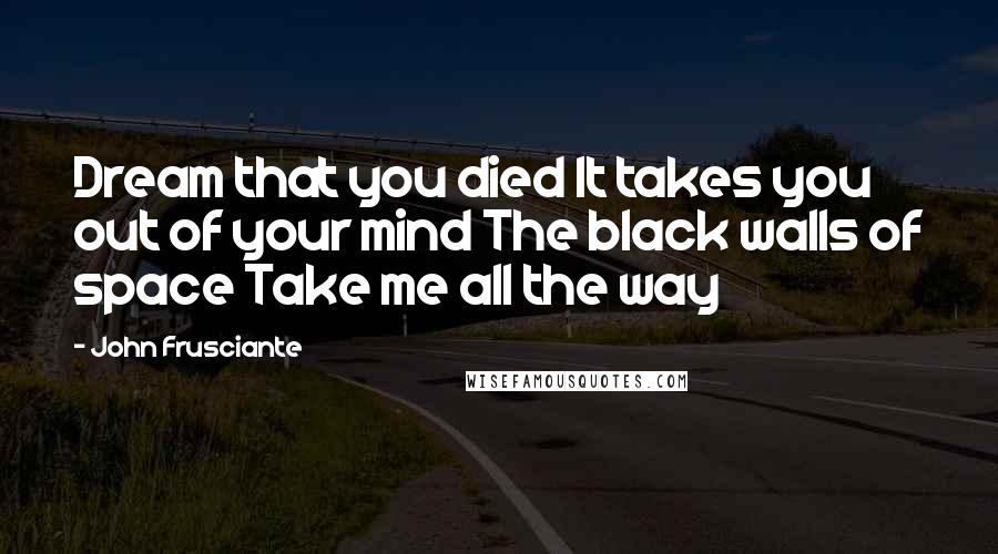 John Frusciante Quotes: Dream that you died It takes you out of your mind The black walls of space Take me all the way