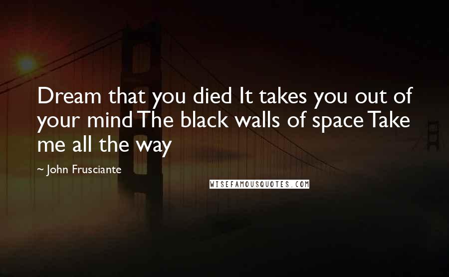 John Frusciante Quotes: Dream that you died It takes you out of your mind The black walls of space Take me all the way