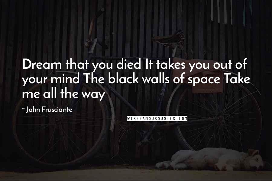 John Frusciante Quotes: Dream that you died It takes you out of your mind The black walls of space Take me all the way