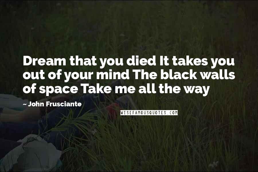 John Frusciante Quotes: Dream that you died It takes you out of your mind The black walls of space Take me all the way