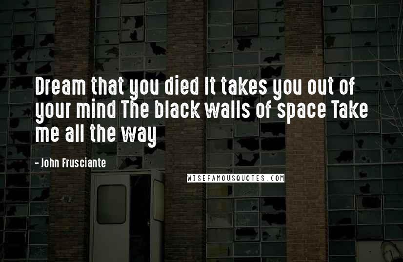 John Frusciante Quotes: Dream that you died It takes you out of your mind The black walls of space Take me all the way