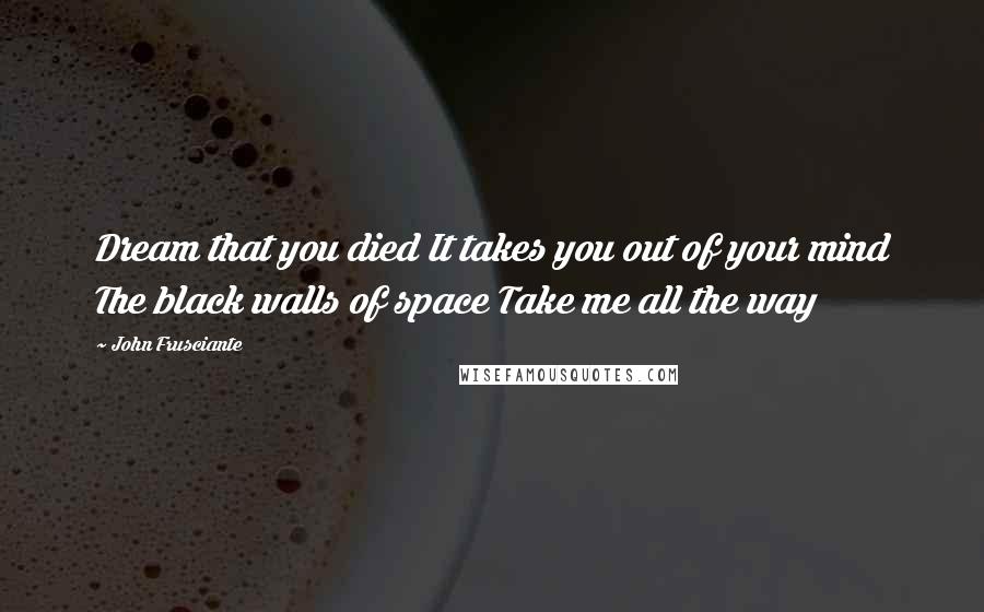 John Frusciante Quotes: Dream that you died It takes you out of your mind The black walls of space Take me all the way