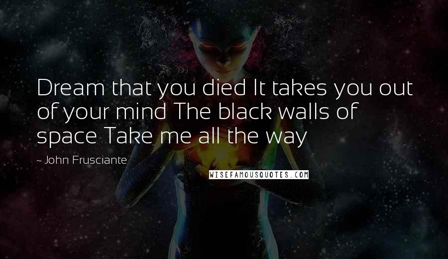 John Frusciante Quotes: Dream that you died It takes you out of your mind The black walls of space Take me all the way