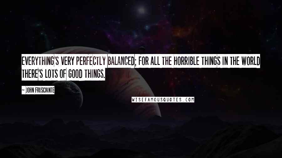 John Frusciante Quotes: Everything's very perfectly balanced; for all the horrible things in the world there's lots of good things.