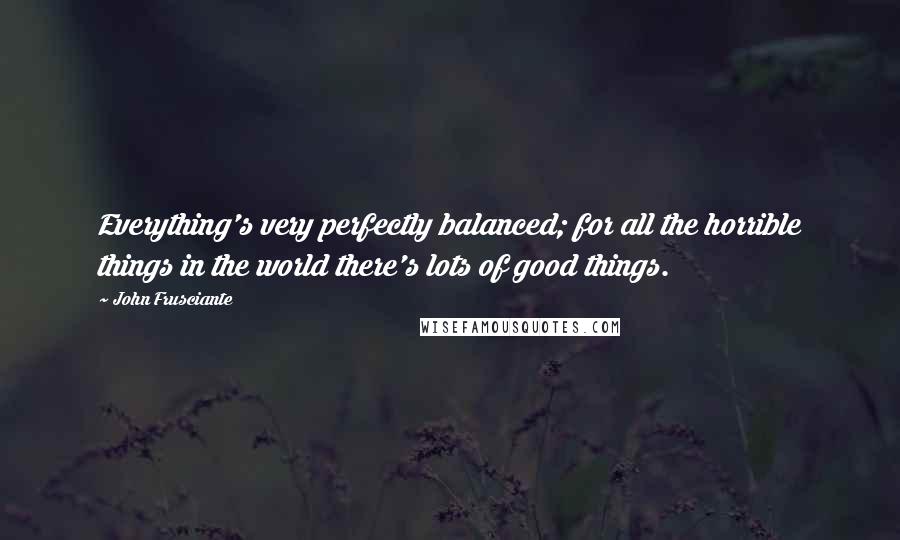 John Frusciante Quotes: Everything's very perfectly balanced; for all the horrible things in the world there's lots of good things.