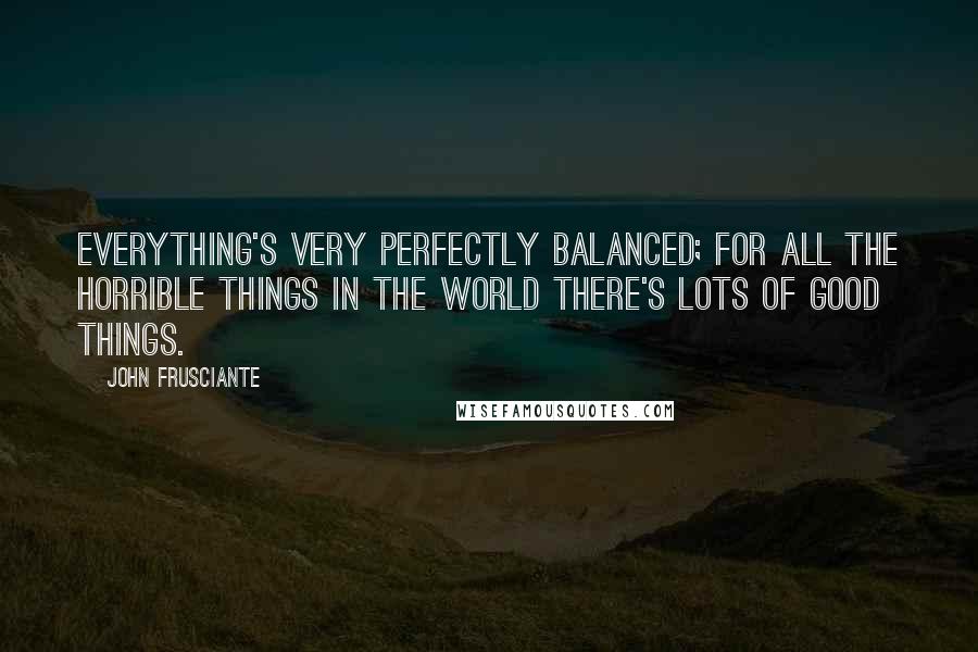 John Frusciante Quotes: Everything's very perfectly balanced; for all the horrible things in the world there's lots of good things.