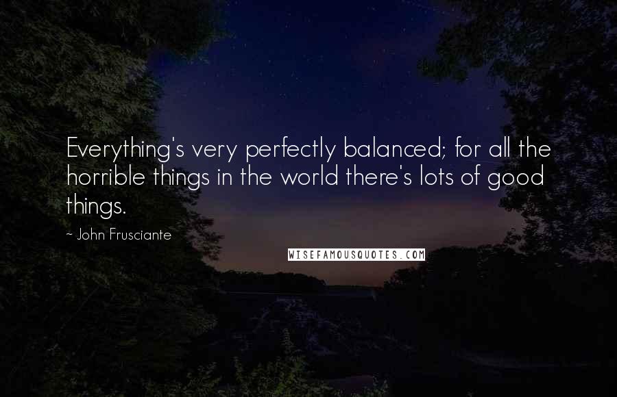 John Frusciante Quotes: Everything's very perfectly balanced; for all the horrible things in the world there's lots of good things.