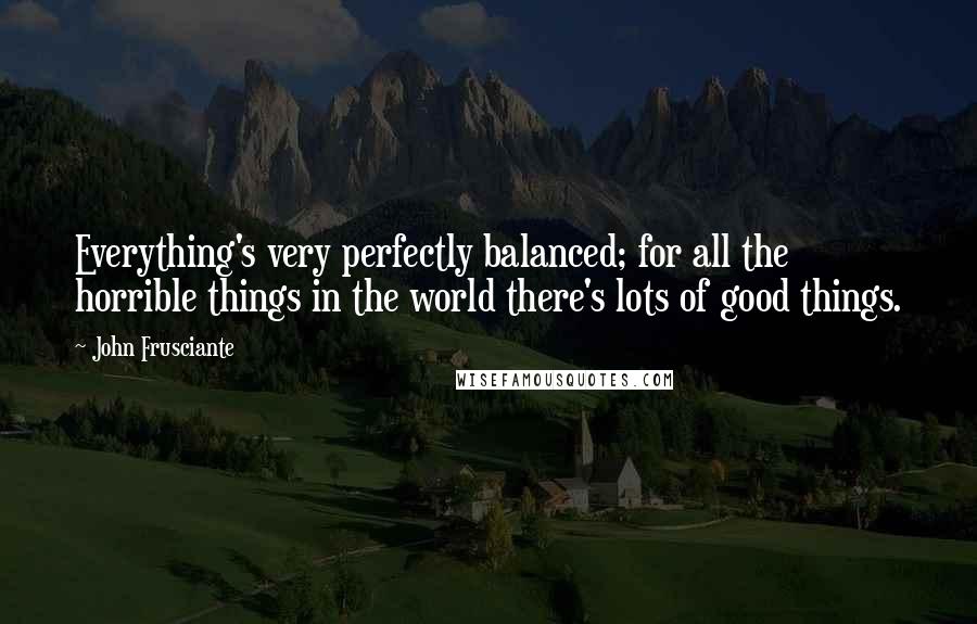 John Frusciante Quotes: Everything's very perfectly balanced; for all the horrible things in the world there's lots of good things.