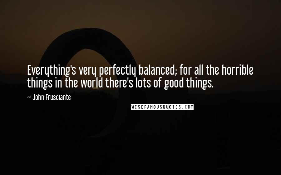 John Frusciante Quotes: Everything's very perfectly balanced; for all the horrible things in the world there's lots of good things.