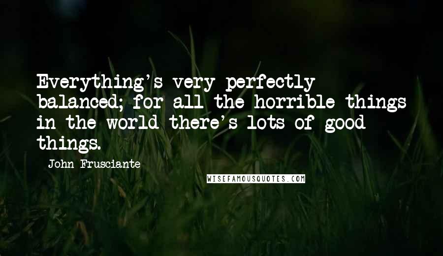 John Frusciante Quotes: Everything's very perfectly balanced; for all the horrible things in the world there's lots of good things.