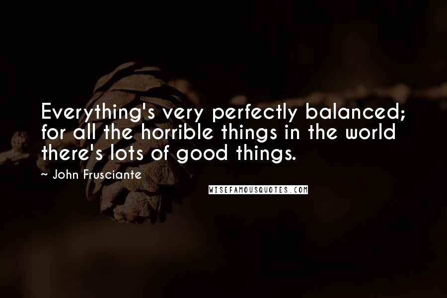 John Frusciante Quotes: Everything's very perfectly balanced; for all the horrible things in the world there's lots of good things.