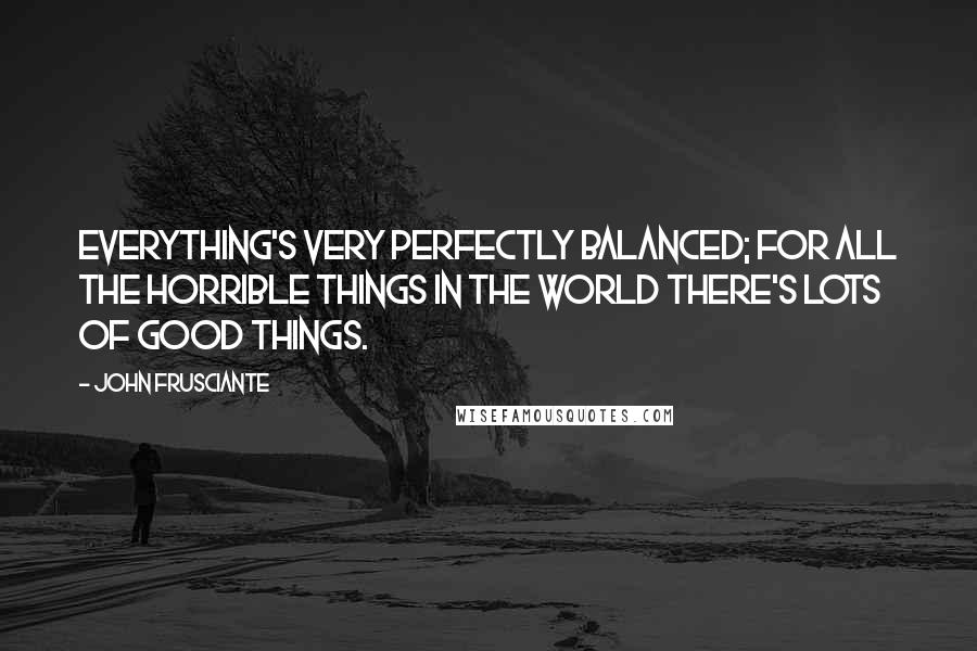 John Frusciante Quotes: Everything's very perfectly balanced; for all the horrible things in the world there's lots of good things.