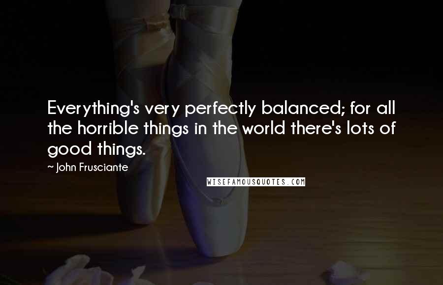 John Frusciante Quotes: Everything's very perfectly balanced; for all the horrible things in the world there's lots of good things.