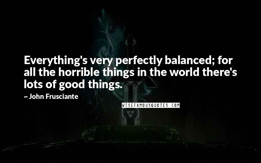 John Frusciante Quotes: Everything's very perfectly balanced; for all the horrible things in the world there's lots of good things.