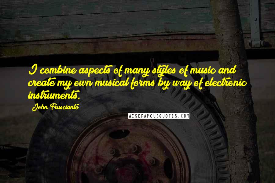 John Frusciante Quotes: I combine aspects of many styles of music and create my own musical forms by way of electronic instruments.