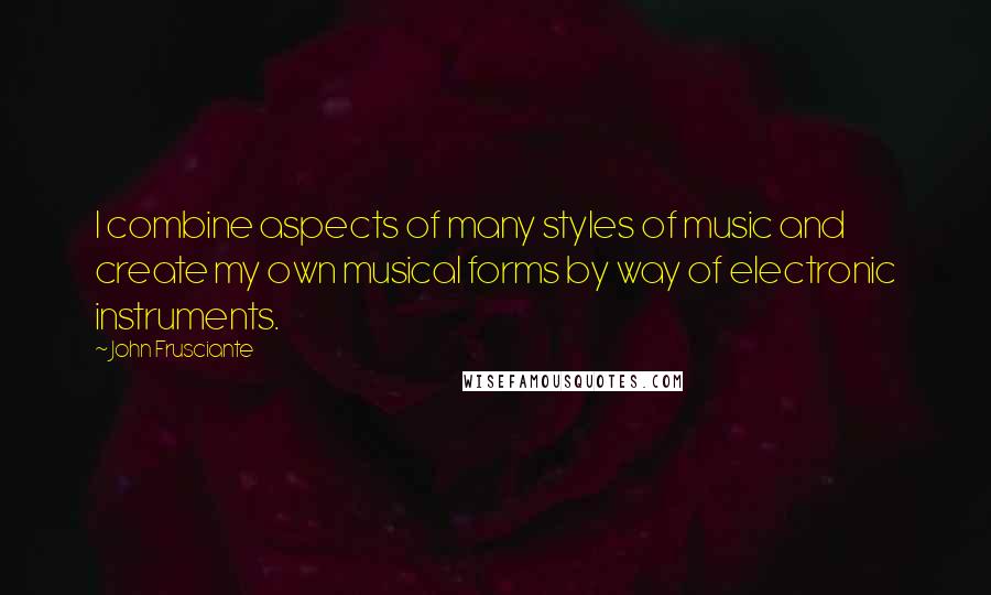 John Frusciante Quotes: I combine aspects of many styles of music and create my own musical forms by way of electronic instruments.