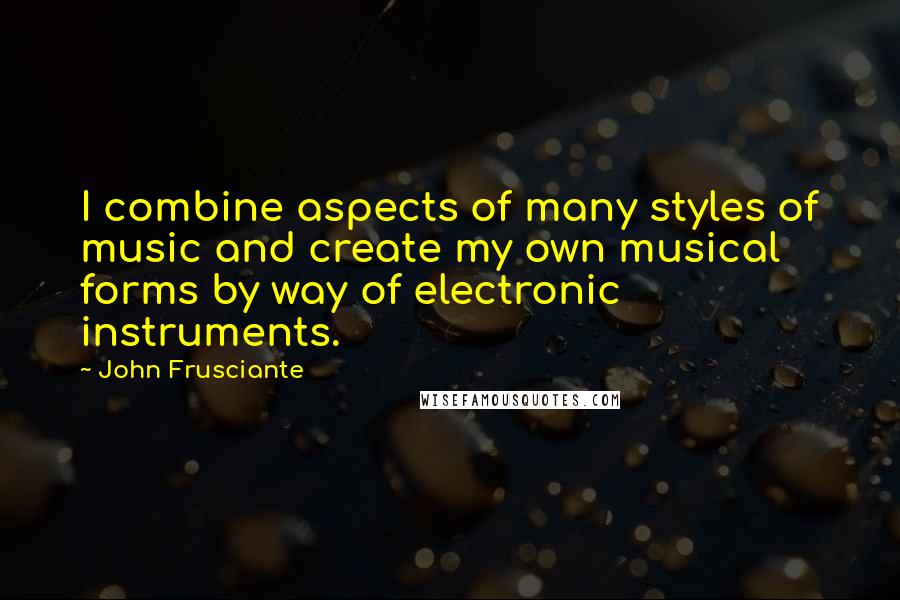 John Frusciante Quotes: I combine aspects of many styles of music and create my own musical forms by way of electronic instruments.