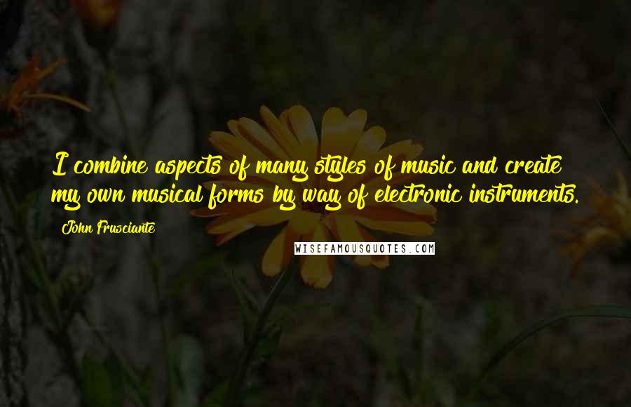 John Frusciante Quotes: I combine aspects of many styles of music and create my own musical forms by way of electronic instruments.