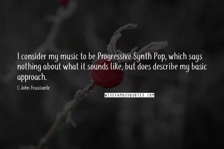 John Frusciante Quotes: I consider my music to be Progressive Synth Pop, which says nothing about what it sounds like, but does describe my basic approach.