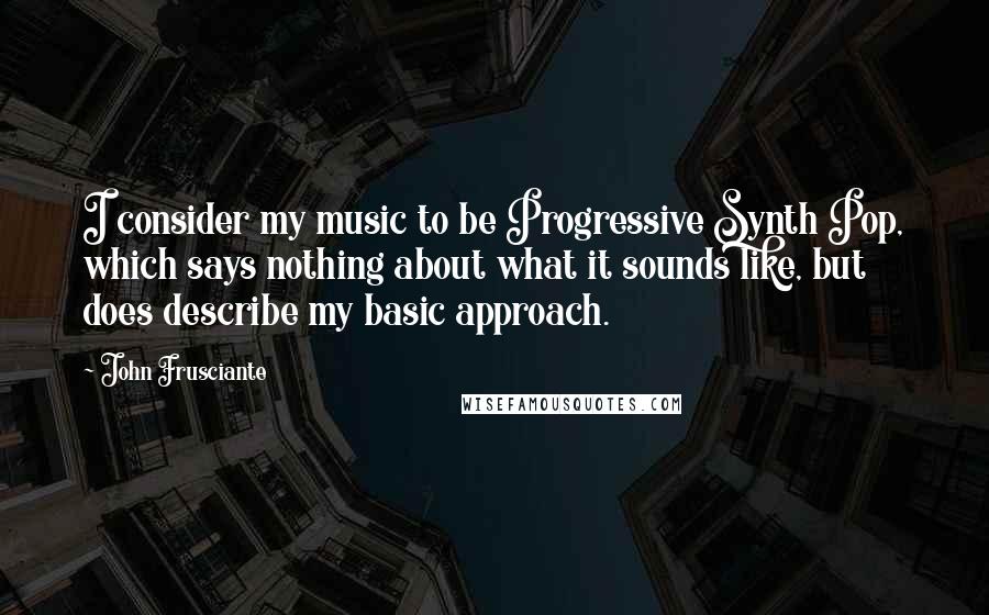 John Frusciante Quotes: I consider my music to be Progressive Synth Pop, which says nothing about what it sounds like, but does describe my basic approach.