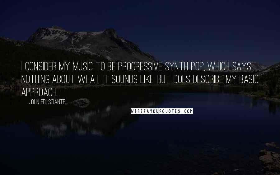 John Frusciante Quotes: I consider my music to be Progressive Synth Pop, which says nothing about what it sounds like, but does describe my basic approach.