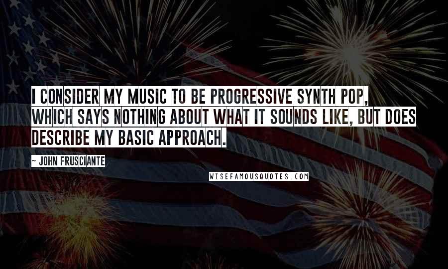 John Frusciante Quotes: I consider my music to be Progressive Synth Pop, which says nothing about what it sounds like, but does describe my basic approach.