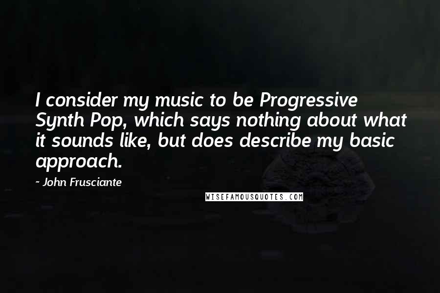 John Frusciante Quotes: I consider my music to be Progressive Synth Pop, which says nothing about what it sounds like, but does describe my basic approach.
