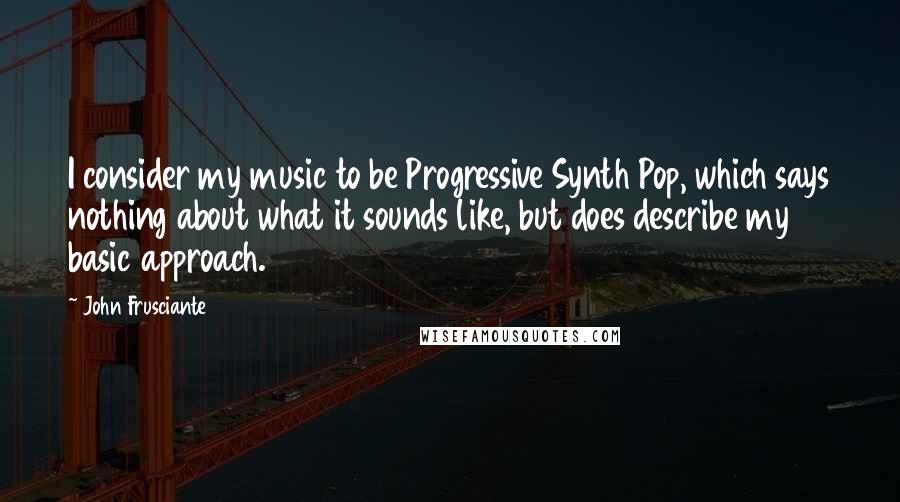 John Frusciante Quotes: I consider my music to be Progressive Synth Pop, which says nothing about what it sounds like, but does describe my basic approach.