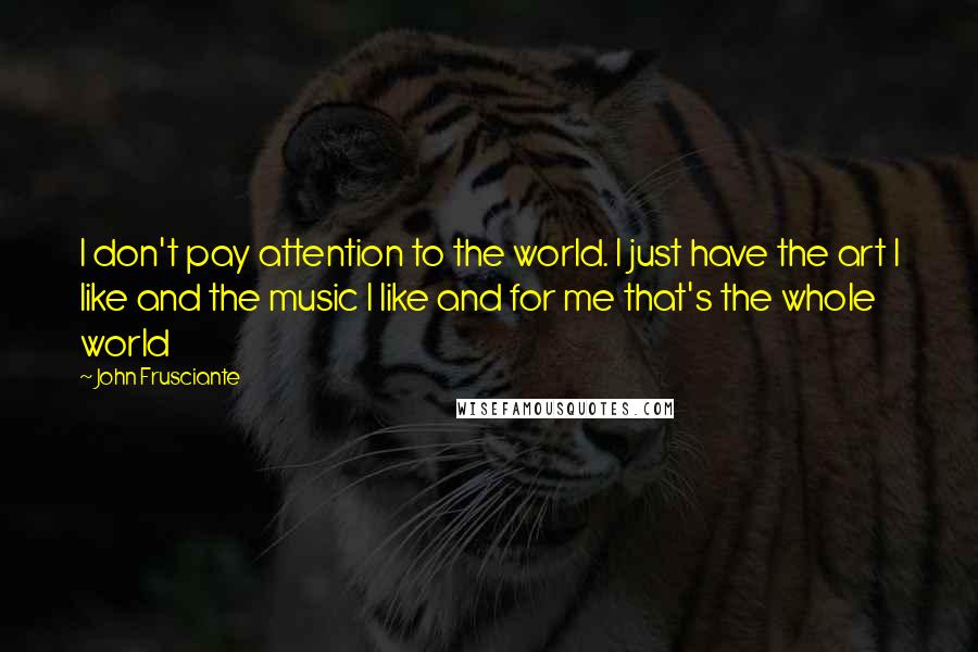 John Frusciante Quotes: I don't pay attention to the world. I just have the art I like and the music I like and for me that's the whole world