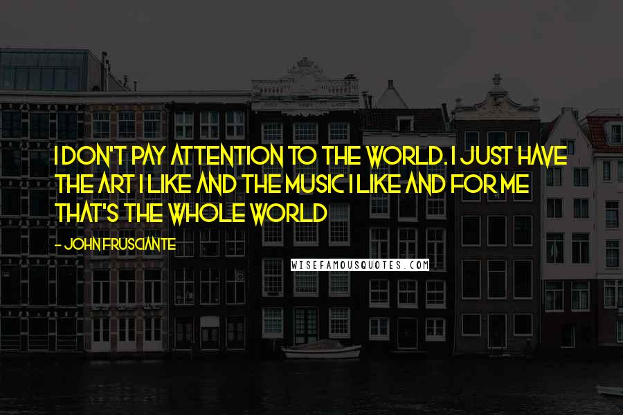 John Frusciante Quotes: I don't pay attention to the world. I just have the art I like and the music I like and for me that's the whole world