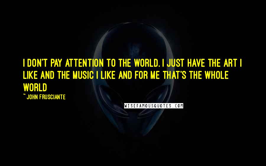 John Frusciante Quotes: I don't pay attention to the world. I just have the art I like and the music I like and for me that's the whole world