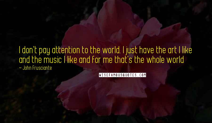 John Frusciante Quotes: I don't pay attention to the world. I just have the art I like and the music I like and for me that's the whole world