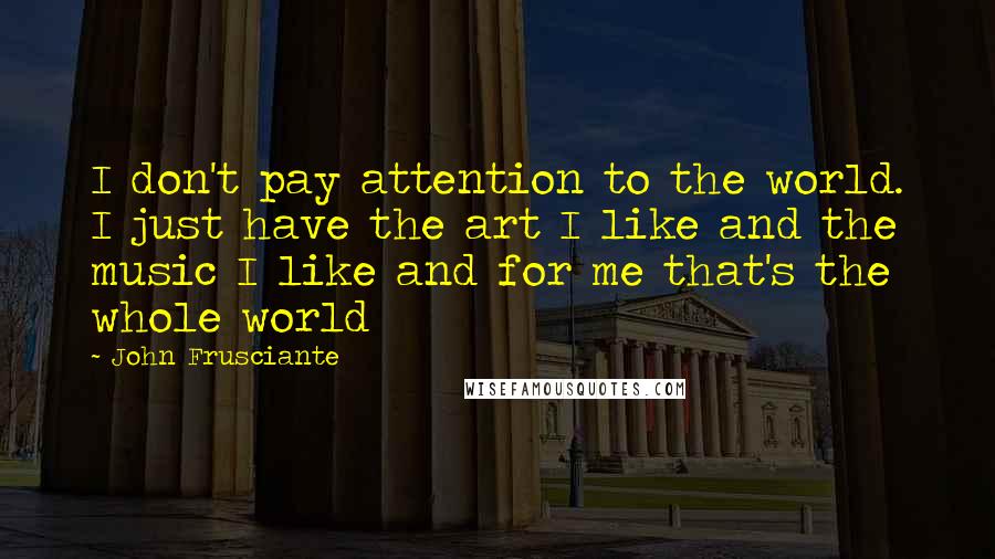 John Frusciante Quotes: I don't pay attention to the world. I just have the art I like and the music I like and for me that's the whole world