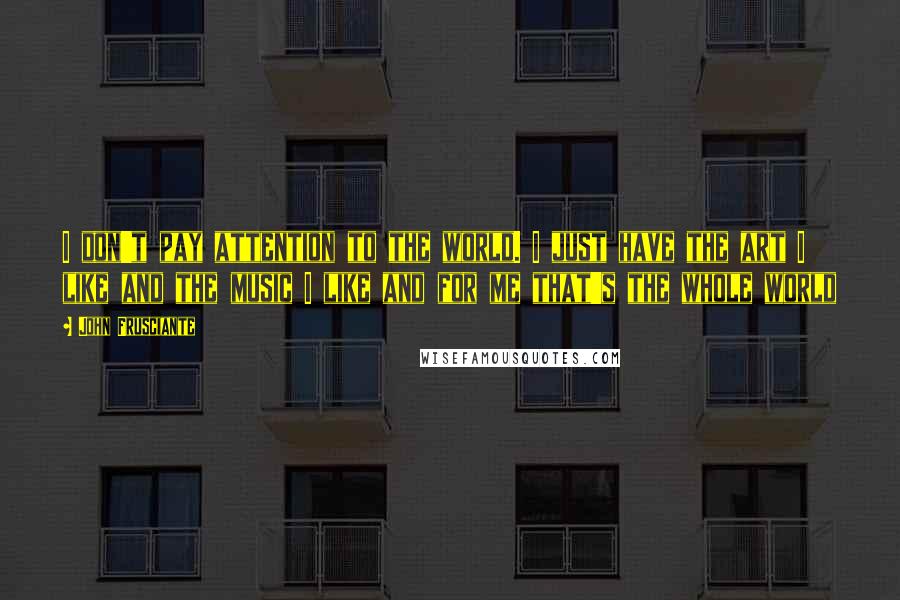 John Frusciante Quotes: I don't pay attention to the world. I just have the art I like and the music I like and for me that's the whole world