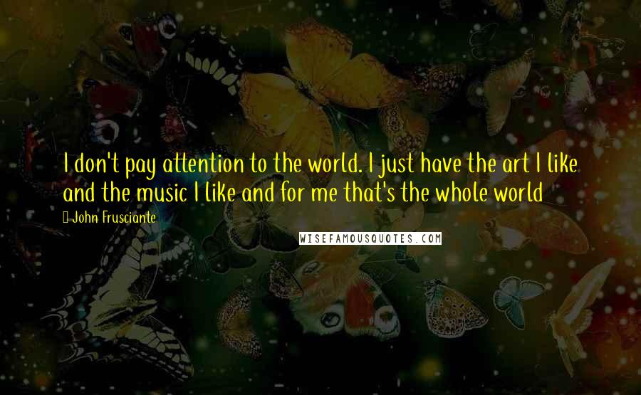 John Frusciante Quotes: I don't pay attention to the world. I just have the art I like and the music I like and for me that's the whole world