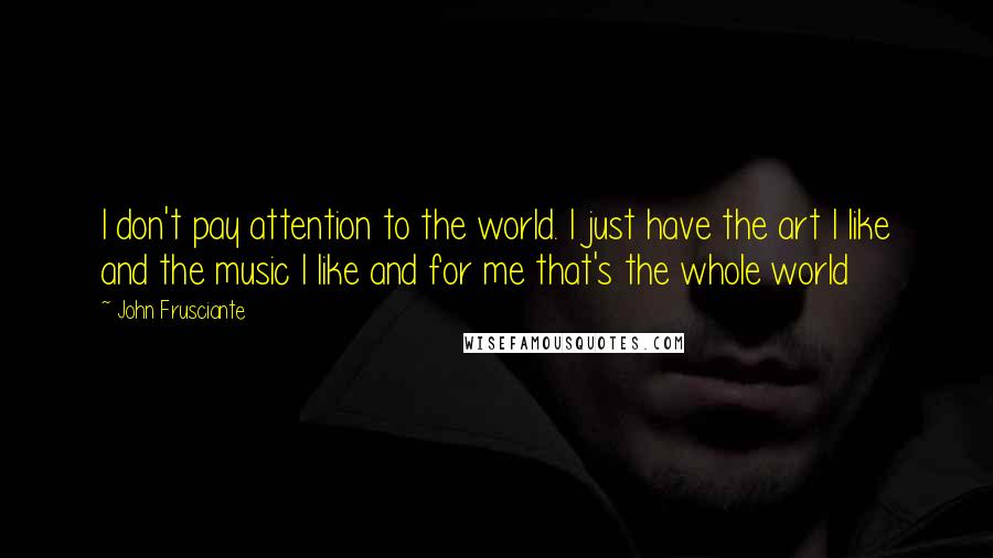 John Frusciante Quotes: I don't pay attention to the world. I just have the art I like and the music I like and for me that's the whole world