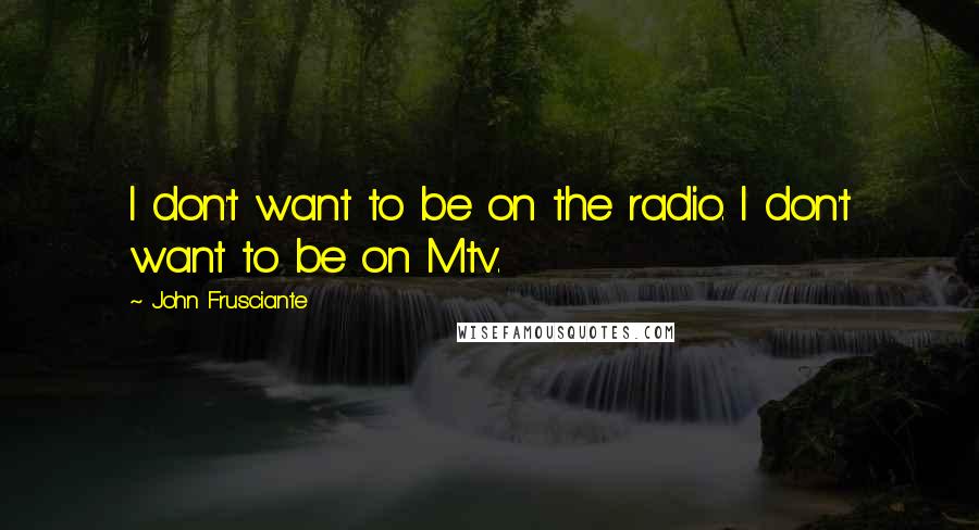 John Frusciante Quotes: I don't want to be on the radio. I don't want to be on Mtv.