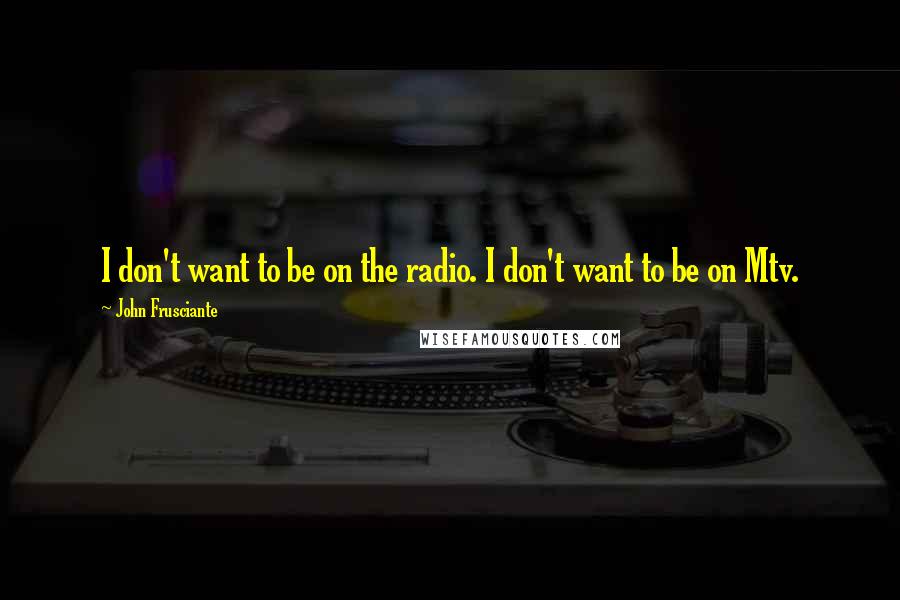 John Frusciante Quotes: I don't want to be on the radio. I don't want to be on Mtv.