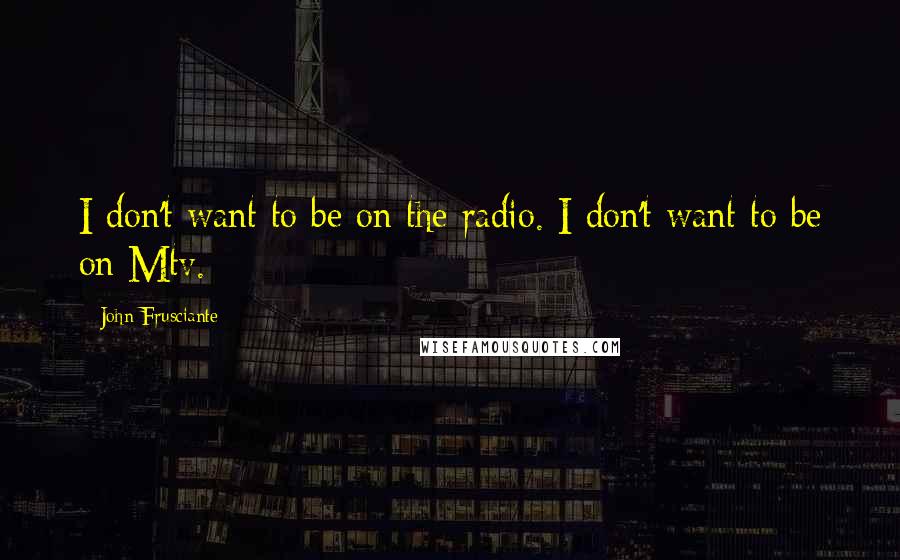 John Frusciante Quotes: I don't want to be on the radio. I don't want to be on Mtv.