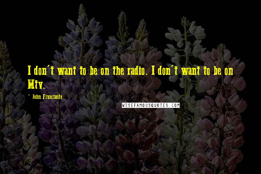 John Frusciante Quotes: I don't want to be on the radio. I don't want to be on Mtv.