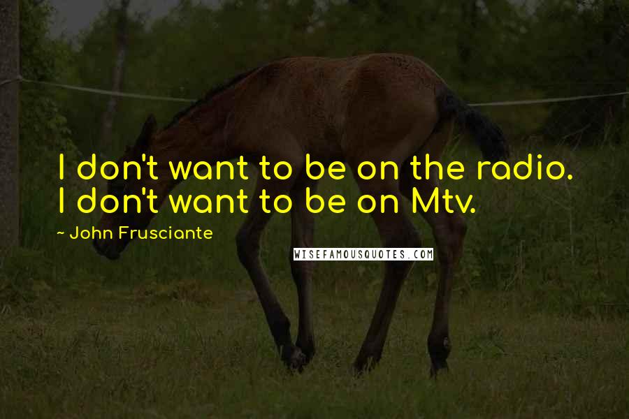 John Frusciante Quotes: I don't want to be on the radio. I don't want to be on Mtv.